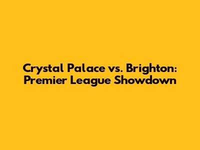 Crystal Palace vs. Brighton: Premier League Showdown