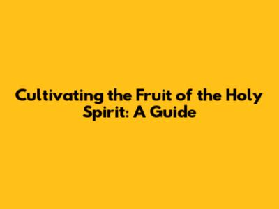 Cultivating the Fruit of the Holy Spirit: A Guide