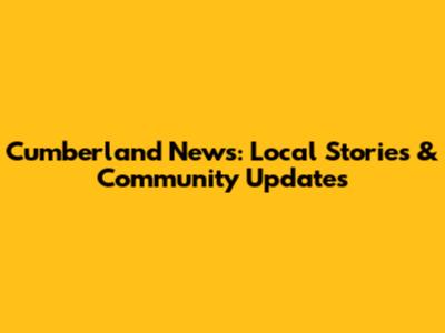 Cumberland News: Local Stories & Community Updates