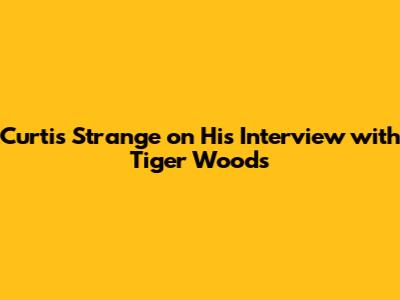 Curtis Strange on His Interview with Tiger Woods