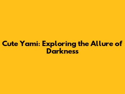 Cute Yami: Exploring the Allure of 'Darkness'