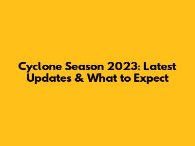 Cyclone Season 2023: Latest Updates & What to Expect