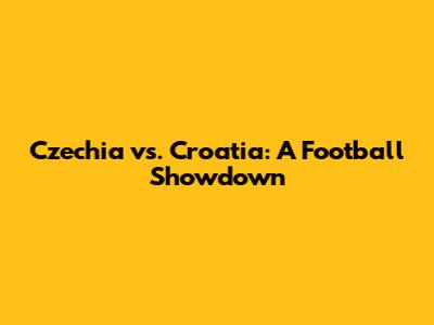 Czechia vs. Croatia: A Football Showdown