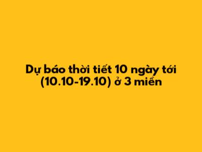 Dự báo thời tiết 10 ngày tới (10.10-19.10) ở 3 miền
