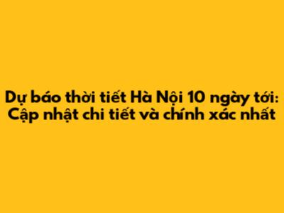 Dự báo thời tiết Hà Nội 10 ngày tới: Cập nhật chi tiết và chính xác nhất