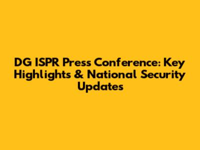 DG ISPR Press Conference: Key Highlights & National Security Updates