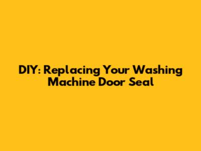 DIY: Replacing Your Washing Machine Door Seal
