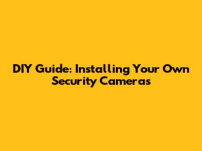 DIY Guide: Installing Your Own Security Cameras