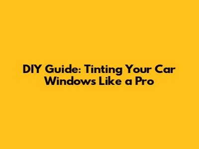 DIY Guide: Tinting Your Car Windows Like a Pro