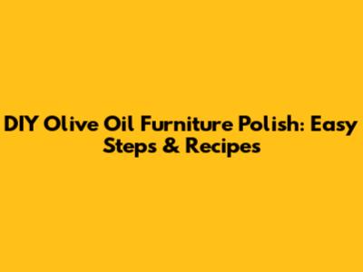 DIY Olive Oil Furniture Polish: Easy Steps & Recipes