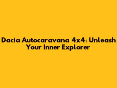 Dacia Autocaravana 4x4: Unleash Your Inner Explorer