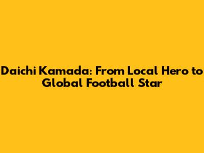 Daichi Kamada: From Local Hero to Global Football Star