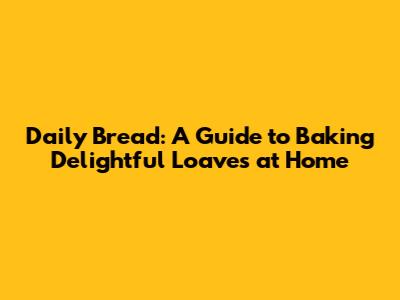 Daily Bread: A Guide to Baking Delightful Loaves at Home
