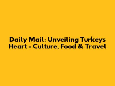Daily Mail: Unveiling Turkey's Heart - Culture, Food & Travel