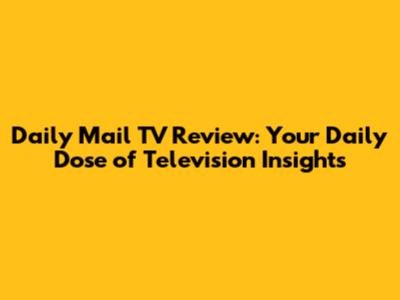 Daily Mail TV Review: Your Daily Dose of Television Insights
