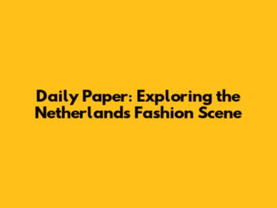 Daily Paper: Exploring the Netherlands Fashion Scene