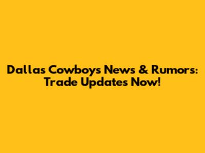 Dallas Cowboys News & Rumors: Trade Updates Now!