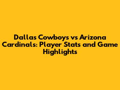 Dallas Cowboys vs Arizona Cardinals: Player Stats and Game Highlights