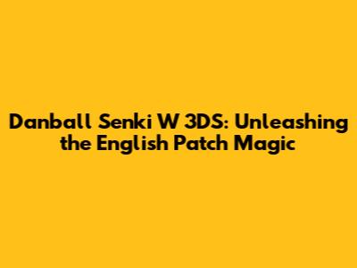 Danball Senki W 3DS: Unleashing the English Patch Magic