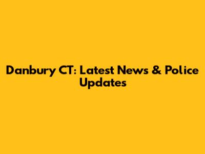 Danbury CT: Latest News & Police Updates