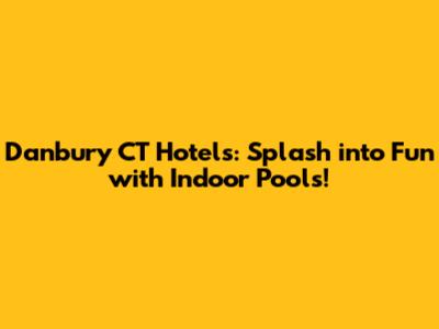 Danbury CT Hotels: Splash into Fun with Indoor Pools!