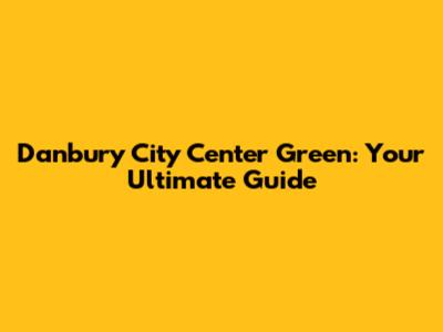 Danbury City Center Green: Your Ultimate Guide
