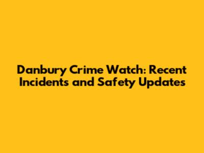 Danbury Crime Watch: Recent Incidents and Safety Updates