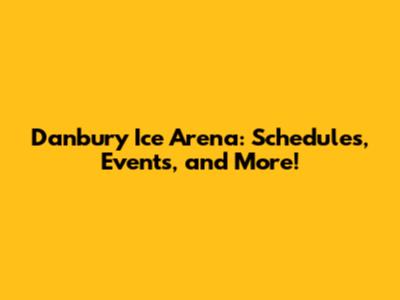 Danbury Ice Arena: Schedules, Events, and More!