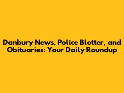 Danbury News, Police Blotter, and Obituaries: Your Daily Roundup