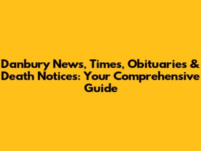 Danbury News, Times, Obituaries & Death Notices: Your Comprehensive Guide