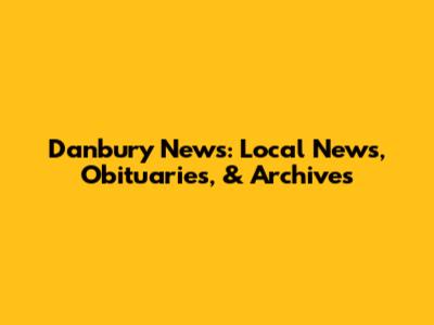 Danbury News: Local News, Obituaries, & Archives