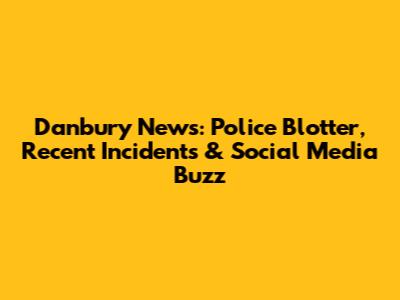 Danbury News: Police Blotter, Recent Incidents & Social Media Buzz