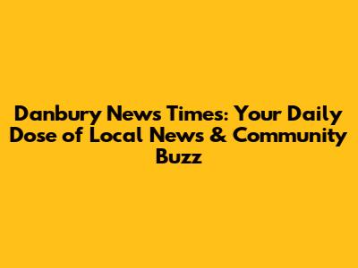 Danbury News Times: Your Daily Dose of Local News & Community Buzz