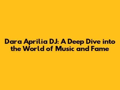 Dara Aprilia DJ: A Deep Dive into the World of Music and Fame
