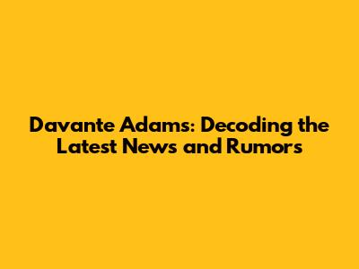 Davante Adams: Decoding the Latest News and Rumors