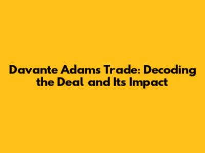 Davante Adams Trade: Decoding the Deal and Its Impact