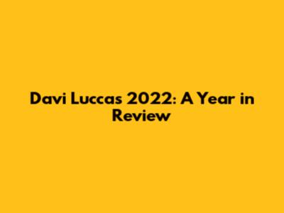 Davi Lucca's 2022: A Year in Review