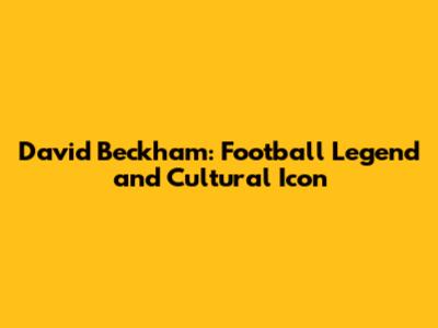David Beckham: Football Legend and Cultural Icon