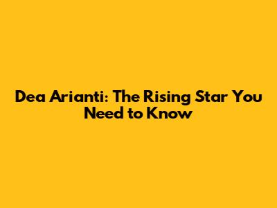 Dea Arianti: The Rising Star You Need to Know