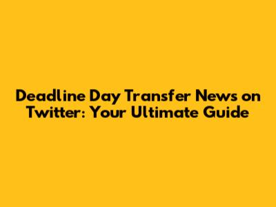 Deadline Day Transfer News on Twitter: Your Ultimate Guide