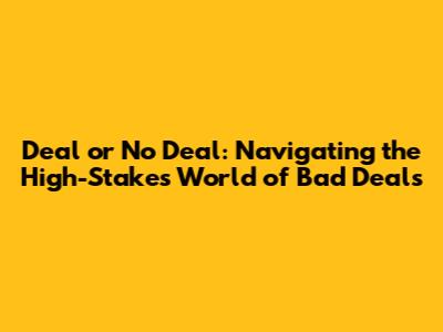 Deal or No Deal: Navigating the High-Stakes World of Bad Deals