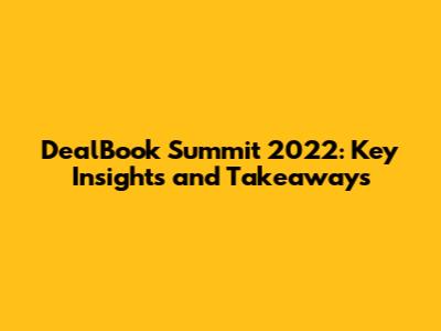 DealBook Summit 2022: Key Insights and Takeaways