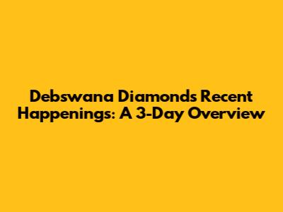 Debswana Diamond's Recent Happenings: A 3-Day Overview