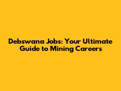 Debswana Jobs: Your Ultimate Guide to Mining Careers