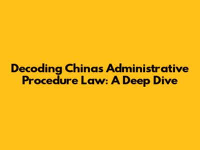 Decoding China's Administrative Procedure Law: A Deep Dive
