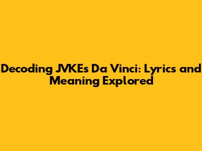 Decoding JVKE's Da Vinci: Lyrics and Meaning Explored