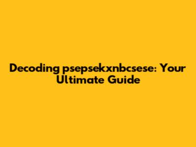 Decoding psepsekxnbcsese: Your Ultimate Guide