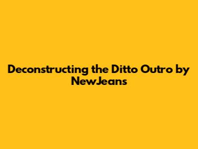 Deconstructing the "Ditto" Outro by NewJeans
