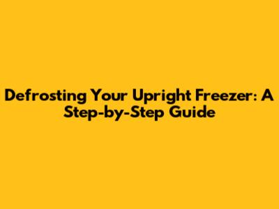 Defrosting Your Upright Freezer: A Step-by-Step Guide