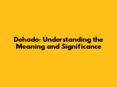 Dehado: Understanding the Meaning and Significance